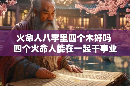 火命人八字里四个木好吗 四个火命人能在一起干事业吗