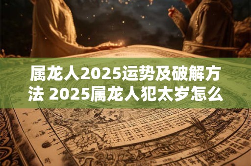 属龙人2025运势及破解方法 2025属龙人犯太岁怎么办