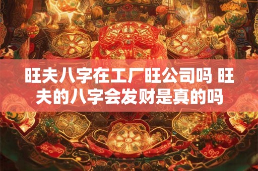 旺夫八字在工厂旺公司吗 旺夫的八字会发财是真的吗