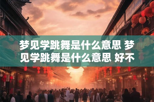 梦见学跳舞是什么意思 梦见学跳舞是什么意思 好不好 代表什么