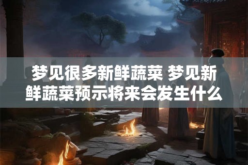 梦见很多新鲜蔬菜 梦见新鲜蔬菜预示将来会发生什么