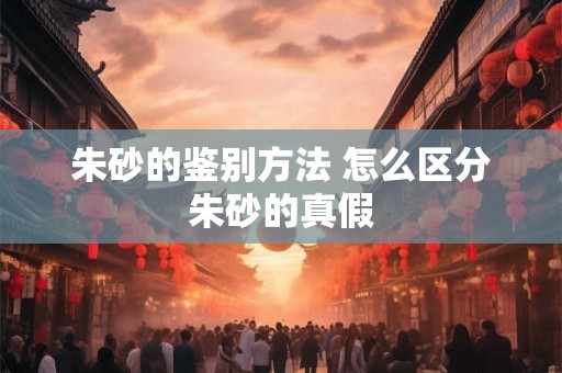 朱砂的鉴别方法 怎么区分朱砂的真假