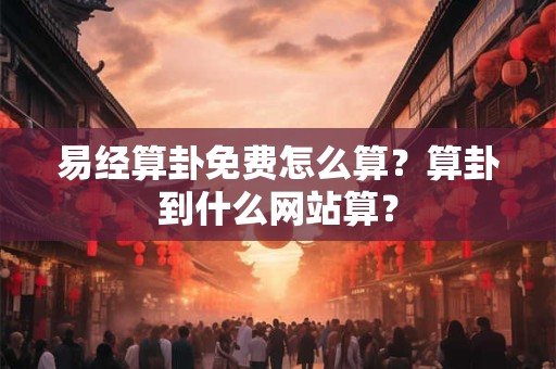 易经算卦免费怎么算？算卦到什么网站算？