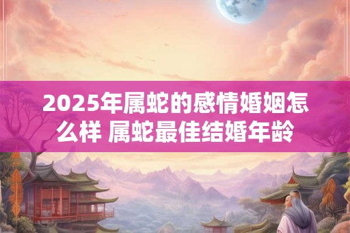 2025年属蛇的感情婚姻怎么样 属蛇最佳结婚年龄