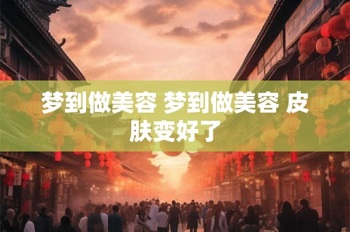 梦到做美容 梦到做美容 皮肤变好了