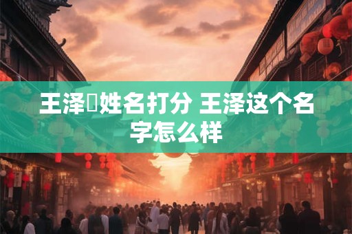 王泽旻姓名打分 王泽这个名字怎么样