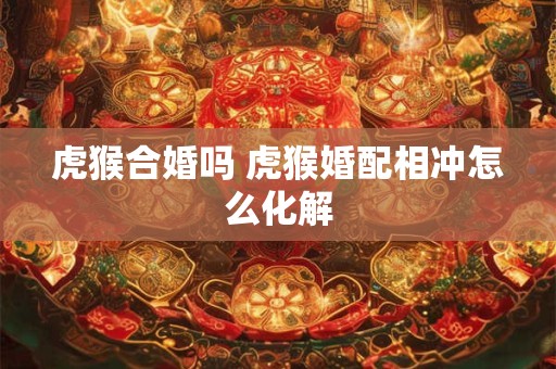 虎猴合婚吗 虎猴婚配相冲怎么化解