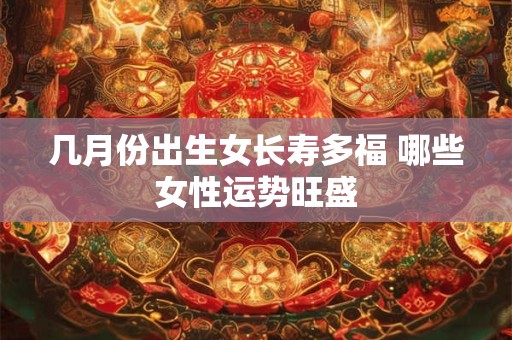 几月份出生女长寿多福 哪些女性运势旺盛