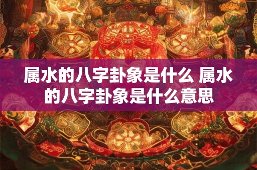 属水的八字卦象是什么 属水的八字卦象是什么意思