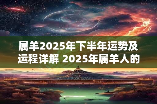 属羊2025年下半年运势及运程详解 2025年属羊人的全年每月运势