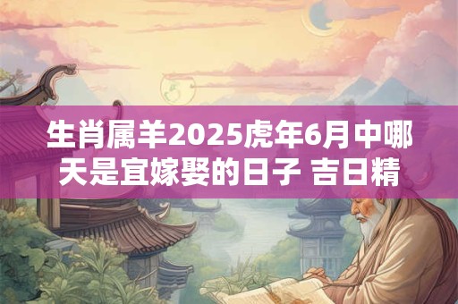 生肖属羊2025虎年6月中哪天是宜嫁娶的日子 吉日精选
