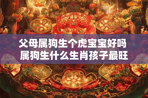 父母属狗生个虎宝宝好吗 属狗生什么生肖孩子最旺
