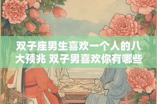 双子座男生喜欢一个人的八大预兆 双子男喜欢你有哪些表现