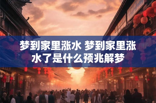梦到家里涨水 梦到家里涨水了是什么预兆解梦
