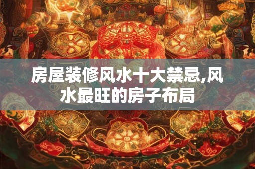 详细阅读:房屋装修风水十大禁忌,风水最旺的房子布局 房屋装修风水十大禁忌,风水最旺的房子布局