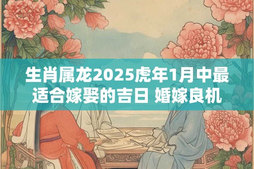生肖属龙2025虎年1月中最适合嫁娶的吉日 婚嫁良机
