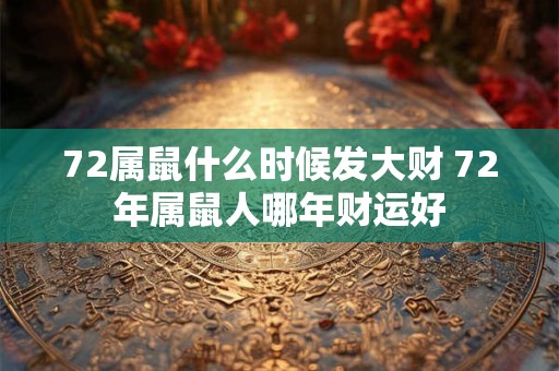 72属鼠什么时候发大财 72年属鼠人哪年财运好