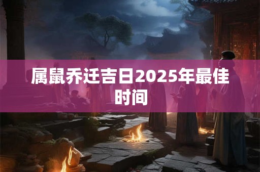 属鼠乔迁吉日2025年最佳时间