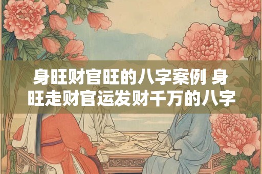 身旺财官旺的八字案例 身旺走财官运发财千万的八字案例