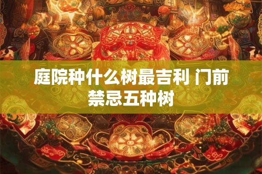 庭院种什么树最吉利 门前禁忌五种树