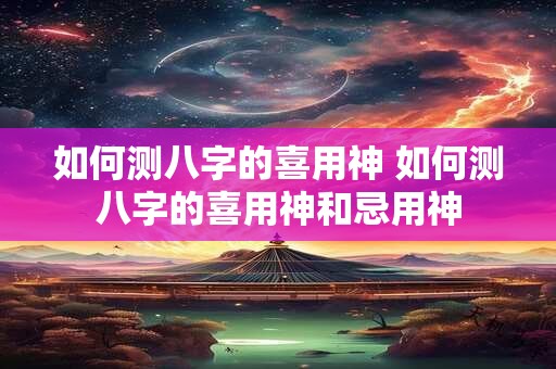 如何测八字的喜用神 如何测八字的喜用神和忌用神