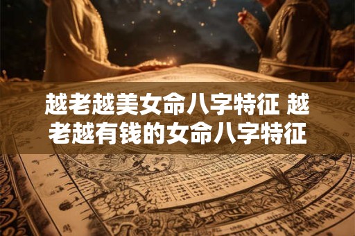 越老越美女命八字特征 越老越有钱的女命八字特征