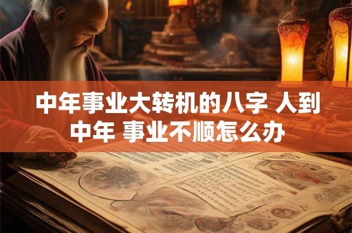 中年事业大转机的八字 人到中年 事业不顺怎么办