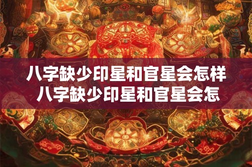 八字缺少印星和官星会怎样 八字缺少印星和官星会怎样呢