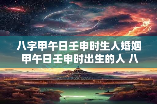 八字甲午日壬申时生人婚姻 甲午日壬申时出生的人 八字命运如何
