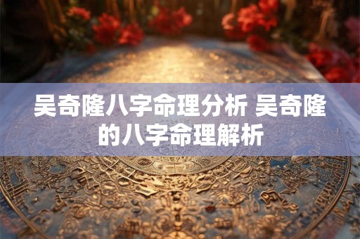 吴奇隆八字命理分析 吴奇隆的八字命理解析