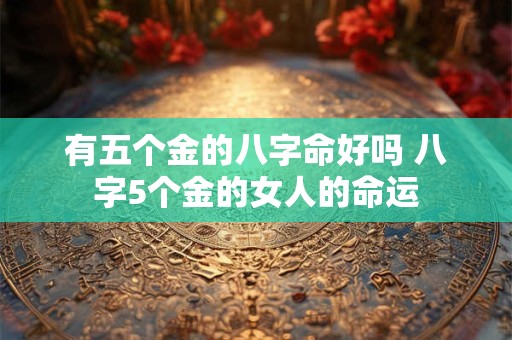 有五个金的八字命好吗 八字5个金的女人的命运