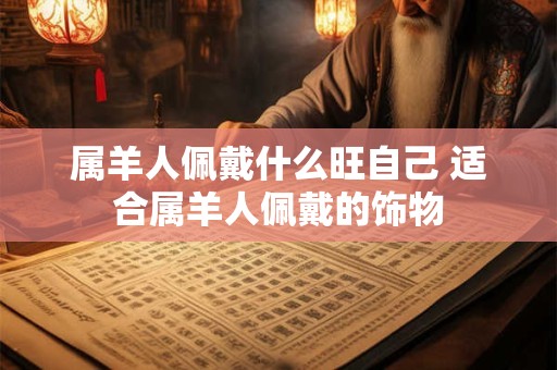 属羊人佩戴什么旺自己 适合属羊人佩戴的饰物