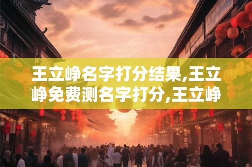 王立峥名字打分结果,王立峥免费测名字打分,王立峥周易免费测名字打分