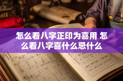 怎么看八字正印为喜用 怎么看八字喜什么忌什么
