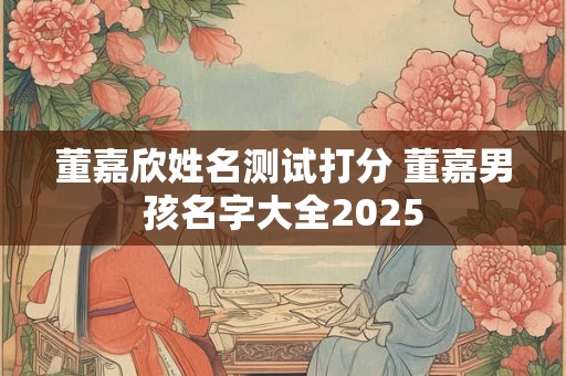 董嘉欣姓名测试打分 董嘉男孩名字大全2025