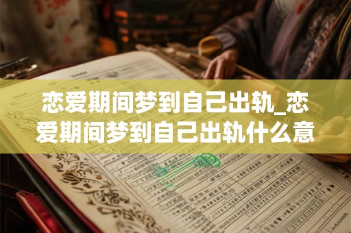 恋爱期间梦到自己出轨_恋爱期间梦到自己出轨什么意思