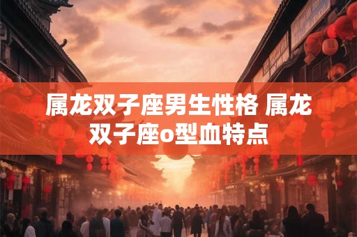 属龙双子座男生性格 属龙双子座o型血特点