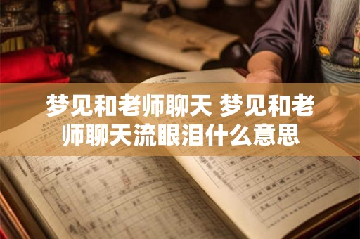 详细阅读:梦见和老师聊天 梦见和老师聊天流眼泪什么意思 梦见和老师聊天 梦见和老师聊天流眼泪什么意思
