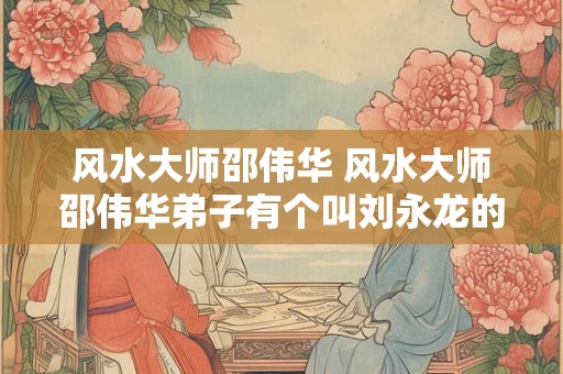 风水大师邵伟华 风水大师邵伟华弟子有个叫刘永龙的吗