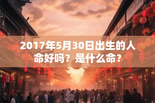 2017年5月30日出生的人命好吗？是什么命？