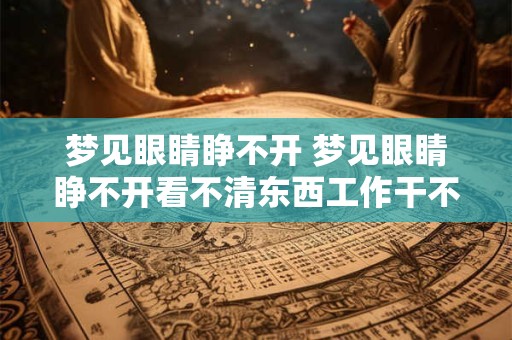 梦见眼睛睁不开 梦见眼睛睁不开看不清东西工作干不了