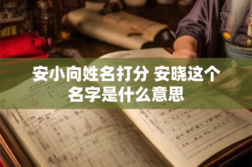 安小向姓名打分 安晓这个名字是什么意思