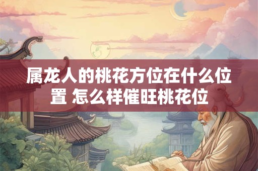 属龙人的桃花方位在什么位置 怎么样催旺桃花位
