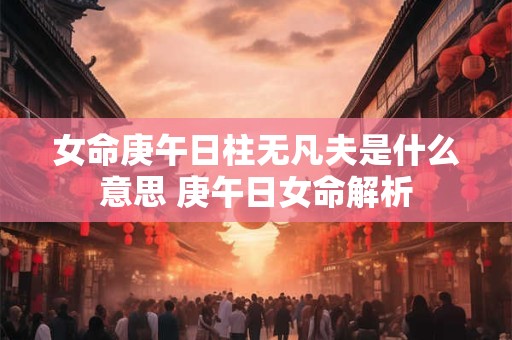 女命庚午日柱无凡夫是什么意思 庚午日女命解析