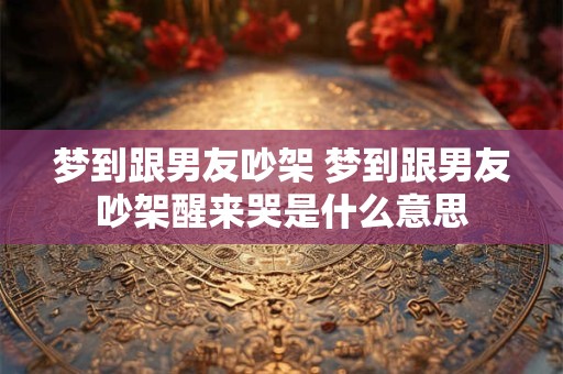 详细阅读:梦到跟男友吵架 梦到跟男友吵架醒来哭是什么意思 梦到跟男友吵架 梦到跟男友吵架醒来哭是什么意思