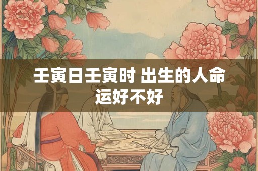 壬寅日壬寅时 出生的人命运好不好