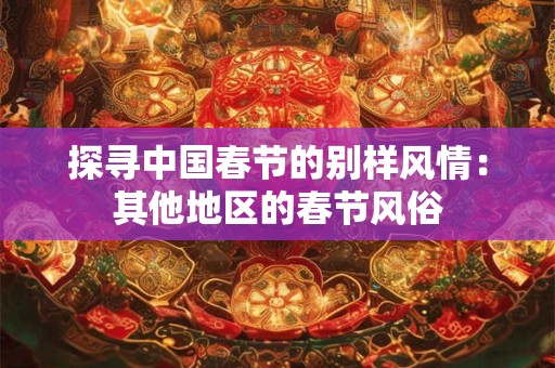 探寻中国春节的别样风情：其他地区的春节风俗