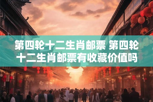 第四轮十二生肖邮票 第四轮十二生肖邮票有收藏价值吗