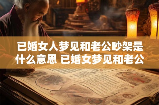 已婚女人梦见和老公吵架是什么意思 已婚女梦见和老公吵架预示什么意思