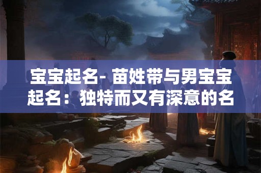 宝宝起名- 苗姓带与男宝宝起名:独特而又有深意的名字 宝宝起名- 苗姓带与男宝宝起名:独特而又有深意的名字